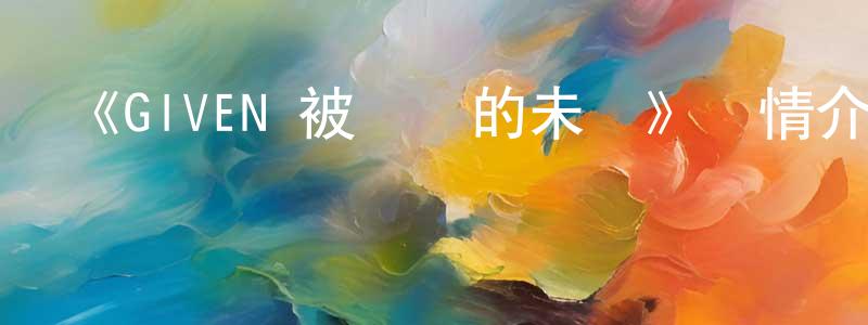 曹永富的動漫綜藝大全,《GIVEN 被贈與的未來》詳情介紹_GIVEN 被贈與的未來已完結在線觀看_GIVEN 被贈與的未來迅雷下載_日漫